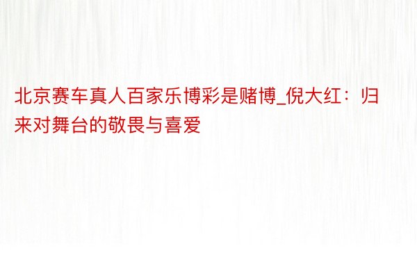 北京赛车真人百家乐博彩是赌博_倪大红：归来对舞台的敬畏与喜爱