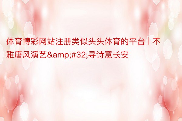 体育博彩网站注册类似头头体育的平台 | 不雅唐风演艺&#32;寻诗意长安