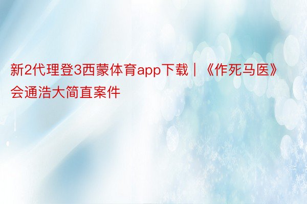 新2代理登3西蒙体育app下载 | 《作死马医》会通浩大简直案件
