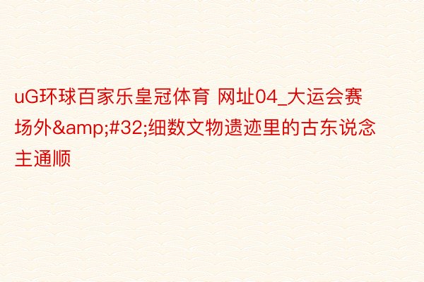 uG环球百家乐皇冠体育 网址04_大运会赛场外&#32;细数文物遗迹里的古东说念主通顺