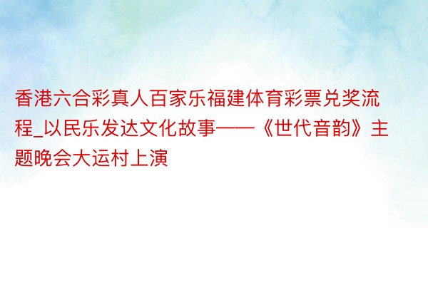 香港六合彩真人百家乐福建体育彩票兑奖流程_以民乐发达文化故事——《世代音韵》主题晚会大运村上演