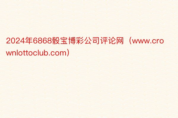 2024年6868骰宝博彩公司评论网（www.crownlottoclub.com）