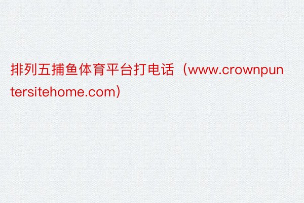 排列五捕鱼体育平台打电话（www.crownpuntersitehome.com）