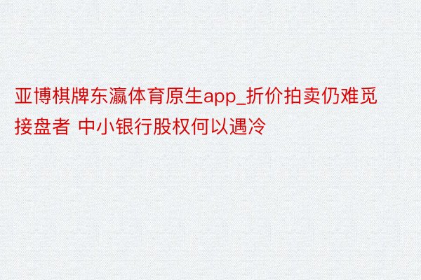 亚博棋牌东瀛体育原生app_折价拍卖仍难觅接盘者 中小银行股权何以遇冷