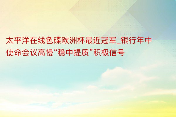 太平洋在线色碟欧洲杯最近冠军_银行年中使命会议高慢“稳中提质”积极信号