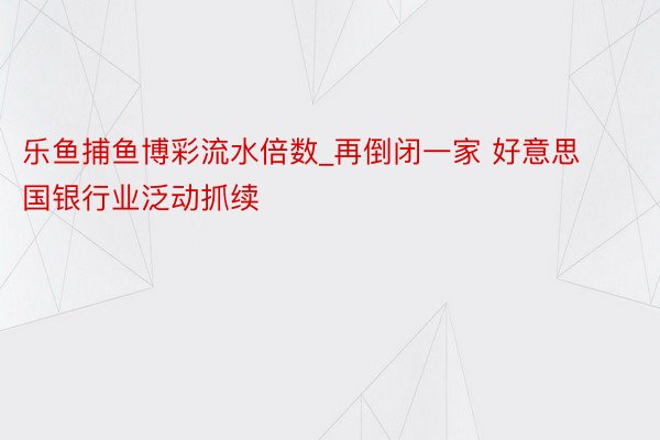 乐鱼捕鱼博彩流水倍数_再倒闭一家 好意思国银行业泛动抓续