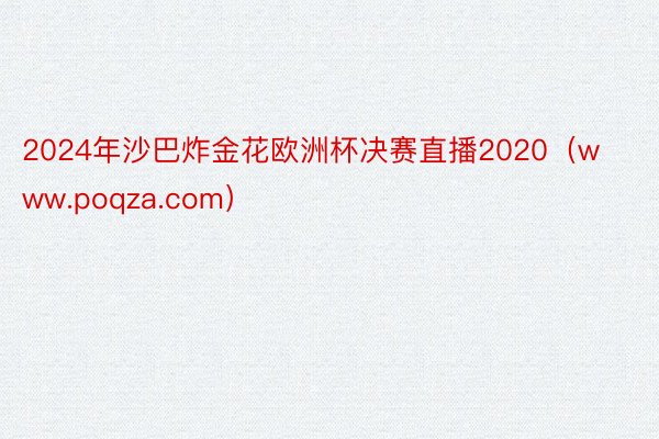 2024年沙巴炸金花欧洲杯决赛直播2020（www.poqza.com）