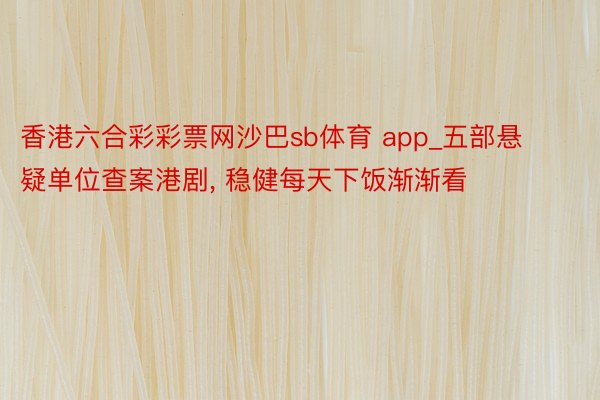 香港六合彩彩票网沙巴sb体育 app_五部悬疑单位查案港剧, 稳健每天下饭渐渐看