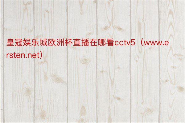 皇冠娱乐城欧洲杯直播在哪看cctv5（www.ersten.net）