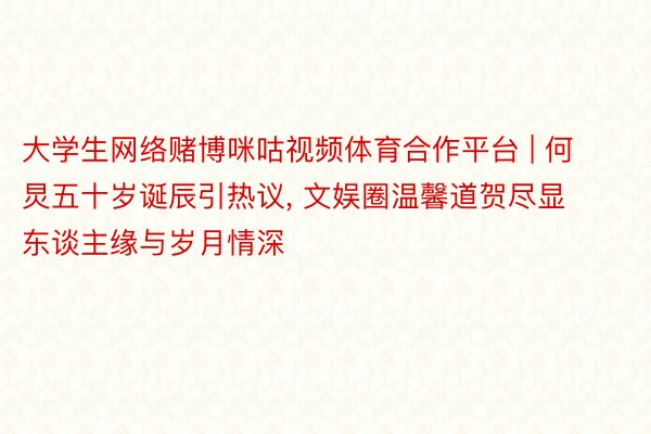 大学生网络赌博咪咕视频体育合作平台 | 何炅五十岁诞辰引热议, 文娱圈温馨道贺尽显东谈主缘与岁月情深