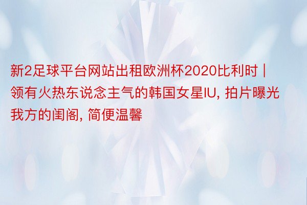 新2足球平台网站出租欧洲杯2020比利时 | 领有火热东说念主气的韩国女星IU, 拍片曝光我方的闺阁, 简便温馨