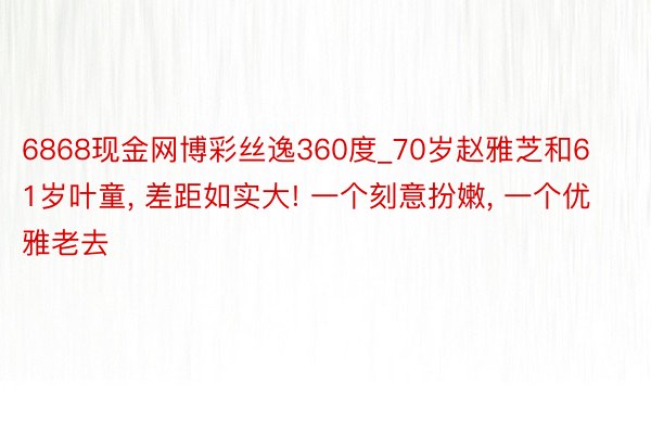 6868现金网博彩丝逸360度_70岁赵雅芝和61岁叶童, 差距如实大! 一个刻意扮嫩, 一个优雅老去