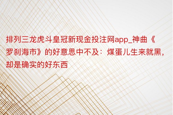 排列三龙虎斗皇冠新现金投注网app_神曲《罗刹海市》的好意思中不及：煤蛋儿生来就黑，却是确实的好东西
