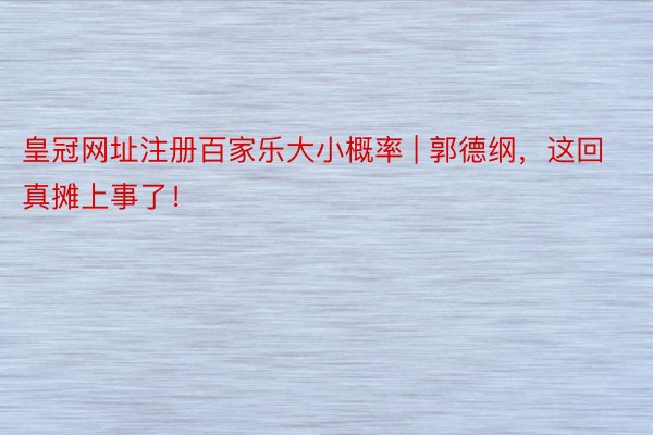 皇冠网址注册百家乐大小概率 | 郭德纲，这回真摊上事了！