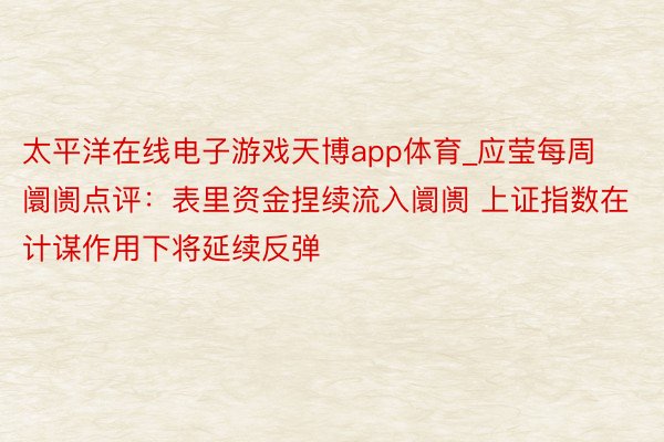 太平洋在线电子游戏天博app体育_应莹每周阛阓点评：表里资金捏续流入阛阓 上证指数在计谋作用下将延续反弹