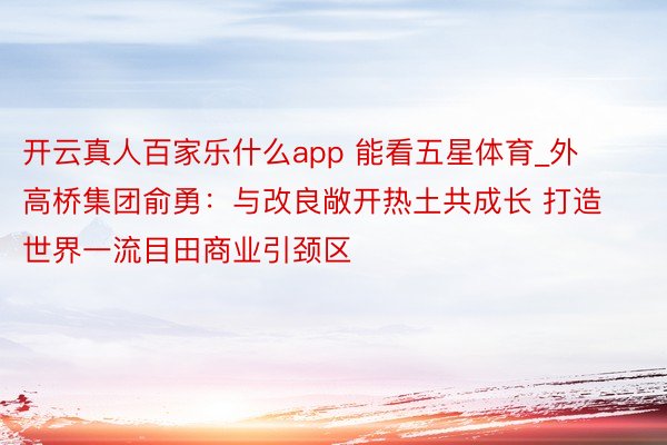 开云真人百家乐什么app 能看五星体育_外高桥集团俞勇：与改良敞开热土共成长 打造世界一流目田商业引颈区