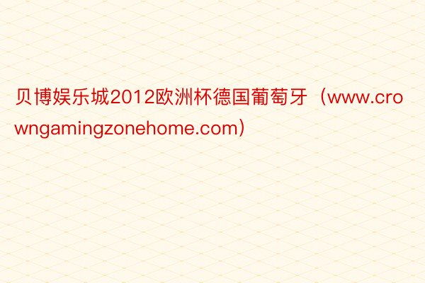 贝博娱乐城2012欧洲杯德国葡萄牙（www.crowngamingzonehome.com）
