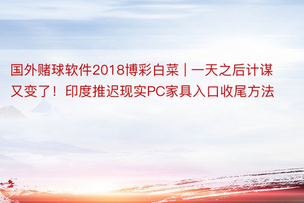 国外赌球软件2018博彩白菜 | 一天之后计谋又变了！印度推迟现实PC家具入口收尾方法
