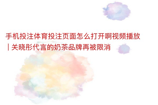 手机投注体育投注页面怎么打开啊视频播放 | 关晓彤代言的奶茶品牌再被限消