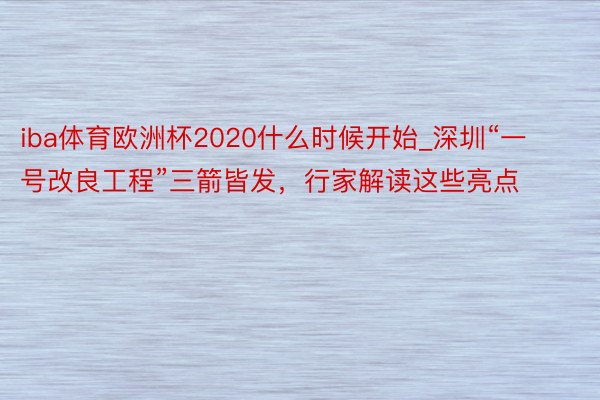 iba体育欧洲杯2020什么时候开始_深圳“一号改良工程”三箭皆发，行家解读这些亮点