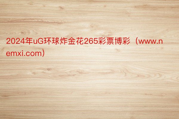 2024年uG环球炸金花265彩票博彩（www.nemxi.com）