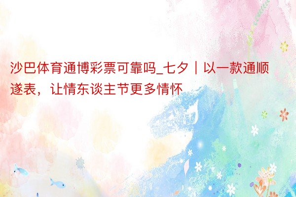 沙巴体育通博彩票可靠吗_七夕｜以一款通顺遂表，让情东谈主节更多情怀