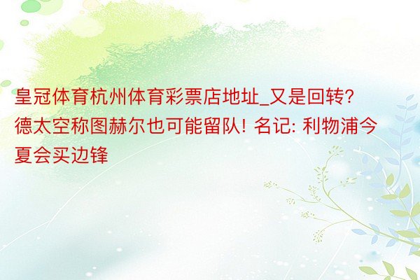 皇冠体育杭州体育彩票店地址_又是回转? 德太空称图赫尔也可能留队! 名记: 利物浦今夏会买边锋