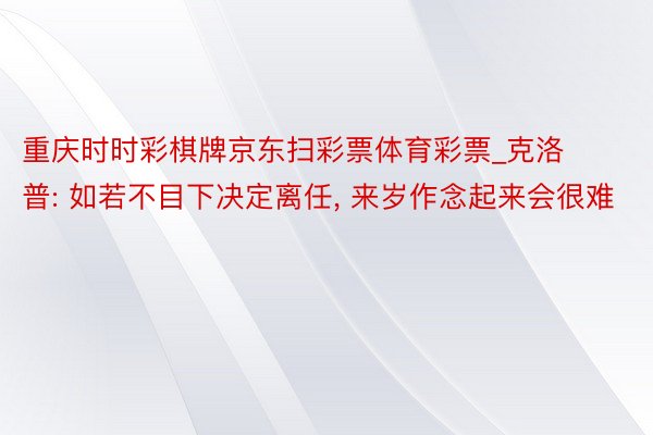 重庆时时彩棋牌京东扫彩票体育彩票_克洛普: 如若不目下决定离任, 来岁作念起来会很难