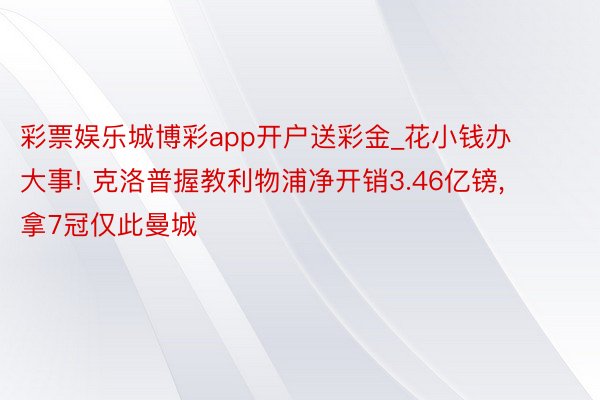 彩票娱乐城博彩app开户送彩金_花小钱办大事! 克洛普握教利物浦净开销3.46亿镑, 拿7冠仅此曼城