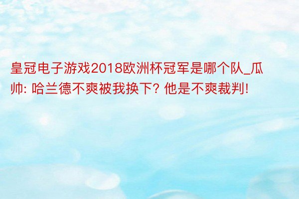 皇冠电子游戏2018欧洲杯冠军是哪个队_瓜帅: 哈兰德不爽被我换下? 他是不爽裁判!