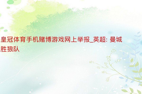 皇冠体育手机赌博游戏网上举报_英超: 曼城胜狼队
