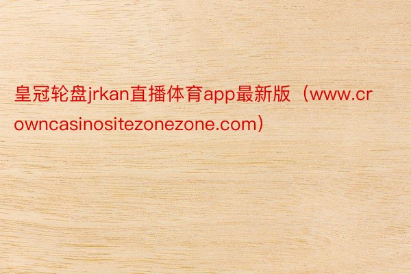 皇冠轮盘jrkan直播体育app最新版（www.crowncasinositezonezone.com）
