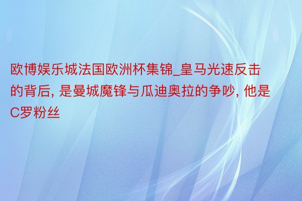 欧博娱乐城法国欧洲杯集锦_皇马光速反击的背后, 是曼城魔锋与瓜迪奥拉的争吵, 他是C罗粉丝