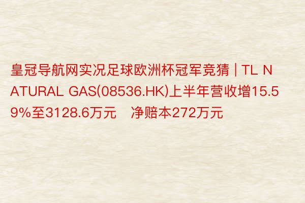 皇冠导航网实况足球欧洲杯冠军竞猜 | TL NATURAL GAS(08536.HK)上半年营收增15.59%至3128.6万元   净赔本272万元