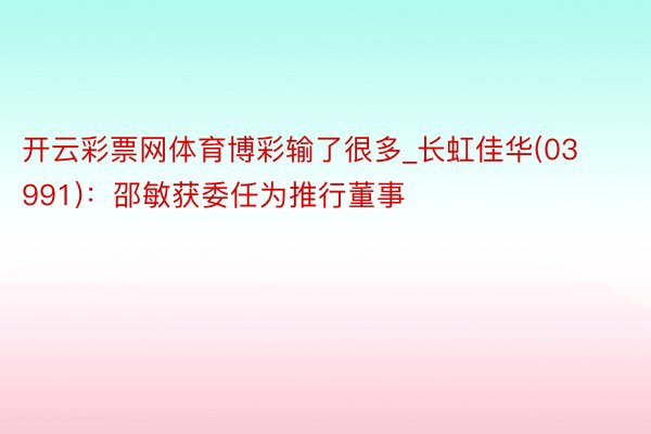 开云彩票网体育博彩输了很多_长虹佳华(03991)：邵敏获委任为推行董事