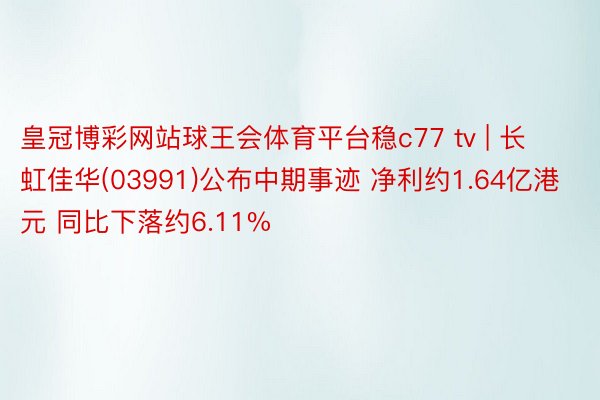 皇冠博彩网站球王会体育平台稳c77 tv | 长虹佳华(03991)公布中期事迹 净利约1.64亿港元 同比下落约6.11%