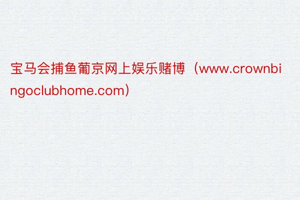 宝马会捕鱼葡京网上娱乐赌博（www.crownbingoclubhome.com）
