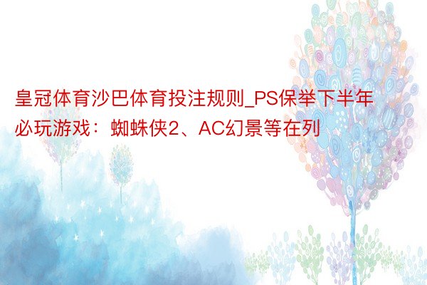 皇冠体育沙巴体育投注规则_PS保举下半年必玩游戏：蜘蛛侠2、AC幻景等在列