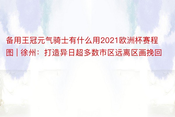 备用王冠元气骑士有什么用2021欧洲杯赛程图 | 徐州：打造异日超多数市区远离区画挽回