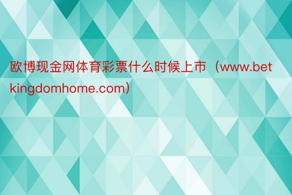 欧博现金网体育彩票什么时候上市（www.betkingdomhome.com）