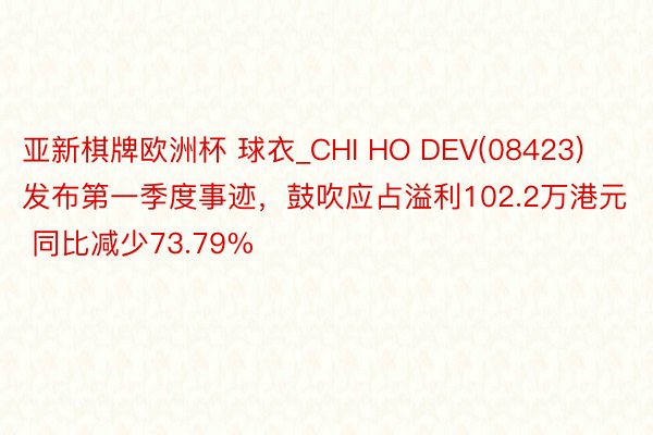 亚新棋牌欧洲杯 球衣_CHI HO DEV(08423)发布第一季度事迹，鼓吹应占溢利102.2万港元 同比减少73.79%