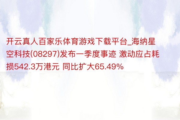 开云真人百家乐体育游戏下载平台_海纳星空科技(08297)发布一季度事迹 激动应占耗损542.3万港元 同比扩大65.49%