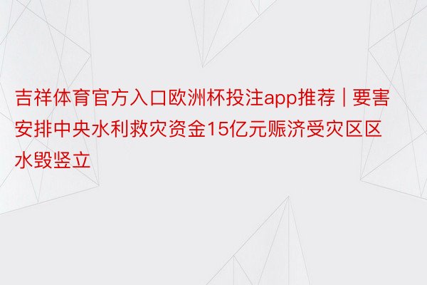 吉祥体育官方入口欧洲杯投注app推荐 | 要害安排中央水利救灾资金15亿元赈济受灾区区水毁竖立