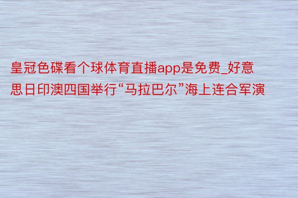 皇冠色碟看个球体育直播app是免费_好意思日印澳四国举行“马拉巴尔”海上连合军演
