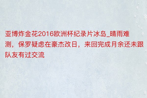 亚博炸金花2016欧洲杯纪录片冰岛_晴雨难测，保罗疑虑在豪杰改日，来回完成月余还未跟队友有过交流