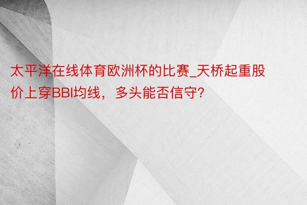 太平洋在线体育欧洲杯的比赛_天桥起重股价上穿BBI均线，多头能否信守？