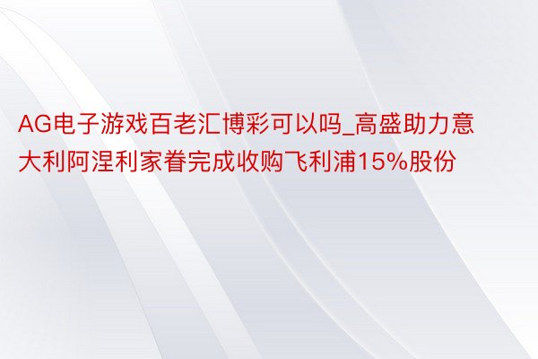 AG电子游戏百老汇博彩可以吗_高盛助力意大利阿涅利家眷完成收购飞利浦15%股份