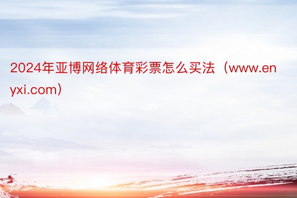 2024年亚博网络体育彩票怎么买法（www.enyxi.com）
