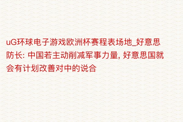 uG环球电子游戏欧洲杯赛程表场地_好意思防长: 中国若主动削减军事力量, 好意思国就会有计划改善对中的说合