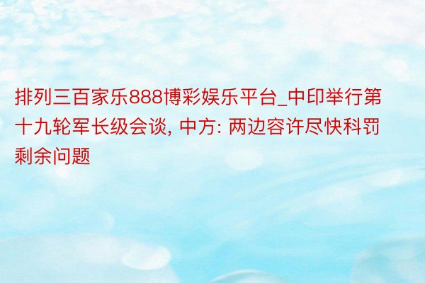 排列三百家乐888博彩娱乐平台_中印举行第十九轮军长级会谈, 中方: 两边容许尽快科罚剩余问题